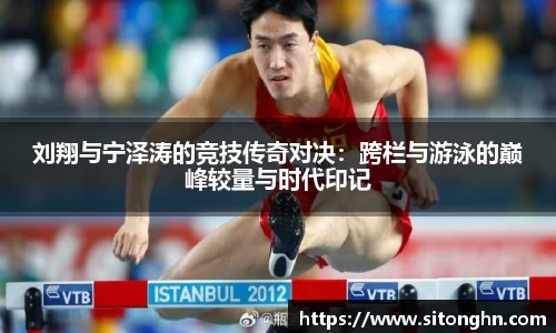 刘翔与宁泽涛的竞技传奇对决：跨栏与游泳的巅峰较量与时代印记